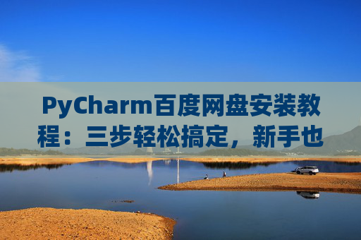 PyCharm百度网盘安装教程：三步轻松搞定，新手也能快速上手